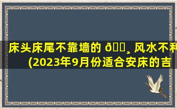 床头床尾不靠墙的 🕸 风水不利(2023年9月份适合安床的吉日)